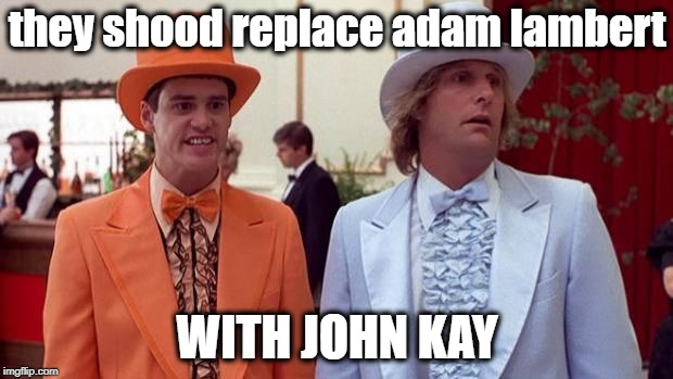 dumb | they shood replace adam lambert WITH JOHN KAY | image tagged in dumb | made w/ Imgflip meme maker