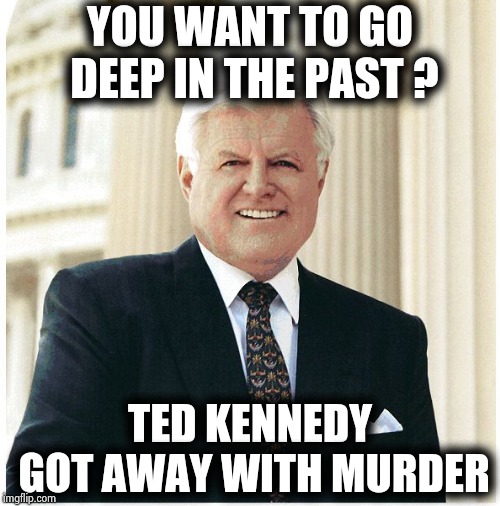 Ted Kennedy | YOU WANT TO GO DEEP IN THE PAST ? TED KENNEDY GOT AWAY WITH MURDER | image tagged in ted kennedy | made w/ Imgflip meme maker