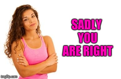 SADLY YOU ARE RIGHT | image tagged in woman arms folded | made w/ Imgflip meme maker
