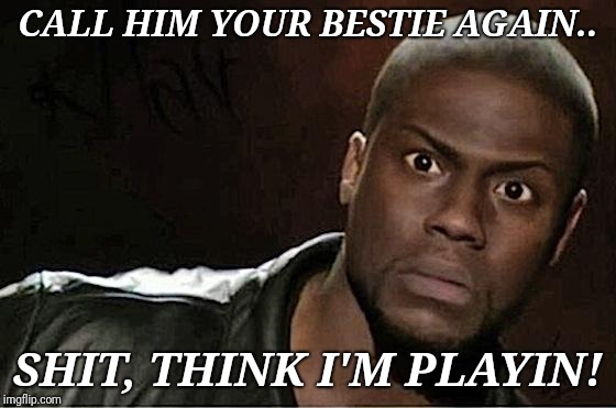 Kevin Hart Meme | CALL HIM YOUR BESTIE AGAIN.. SHIT, THINK I'M PLAYIN! | image tagged in memes,kevin hart | made w/ Imgflip meme maker