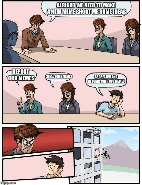 poor  guy | ALRIGHT WE NEED TO MAKE A NEW MEME SHOOT ME SOME IDEAS; REPOST OUR MEMES; BE CREATIVE AND BE FUNNY WITH OUR MEMES; STEAL SOME MEMES; IMGFLIP INC | image tagged in memes,boardroom meeting suggestion,scumbag | made w/ Imgflip meme maker
