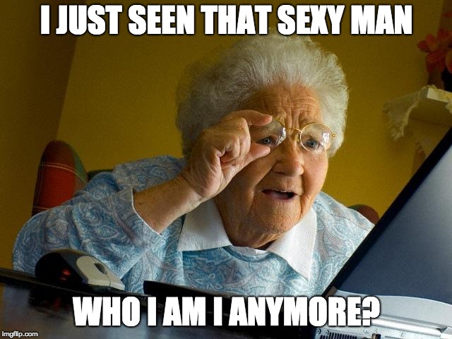 Grandma Finds The Internet | I JUST SEEN THAT SEXY MAN; WHO I AM I ANYMORE? | image tagged in memes,grandma finds the internet | made w/ Imgflip meme maker