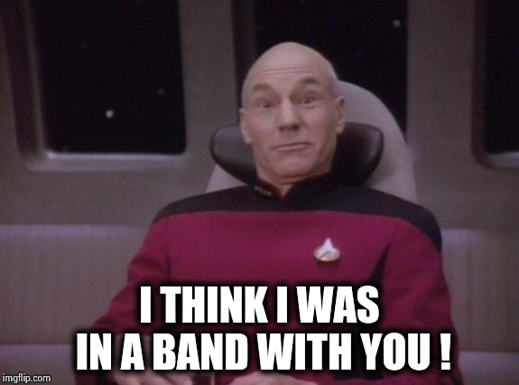 picard surprised | I THINK I WAS IN A BAND WITH YOU ! | image tagged in picard surprised | made w/ Imgflip meme maker