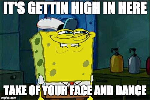Don't You Squidward | IT'S GETTIN HIGH IN HERE; TAKE OF YOUR FACE AND DANCE | image tagged in memes,dont you squidward | made w/ Imgflip meme maker
