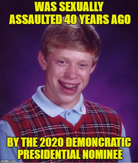 Bad Luck Brian Meme | WAS SEXUALLY ASSAULTED 40 YEARS AGO; BY THE 2020 DEMONCRATIC PRESIDENTIAL NOMINEE | image tagged in memes,bad luck brian | made w/ Imgflip meme maker