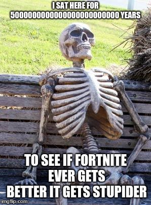 Waiting Skeleton | I SAT HERE FOR 5000000000000000000000000 YEARS; TO SEE IF FORTNITE EVER GETS BETTER IT GETS STUPIDER | image tagged in memes,waiting skeleton | made w/ Imgflip meme maker