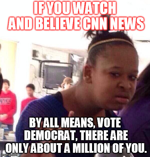 Black Girl Wat | IF YOU WATCH AND BELIEVE CNN NEWS; BY ALL MEANS, VOTE DEMOCRAT, THERE ARE ONLY ABOUT A MILLION OF YOU. | image tagged in memes,black girl wat | made w/ Imgflip meme maker