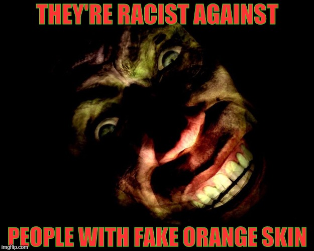 . | THEY'RE RACIST AGAINST PEOPLE WITH FAKE ORANGE SKIN | image tagged in g-man from half-life | made w/ Imgflip meme maker