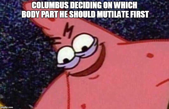 Evil Patrick  | COLUMBUS DECIDING ON WHICH BODY PART HE SHOULD MUTILATE FIRST | image tagged in evil patrick | made w/ Imgflip meme maker