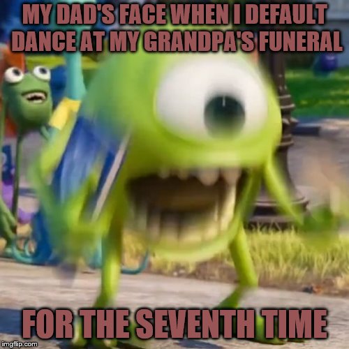 MY DAD'S FACE WHEN I DEFAULT DANCE AT MY GRANDPA'S FUNERAL; FOR THE SEVENTH TIME | image tagged in mike wazowski | made w/ Imgflip meme maker