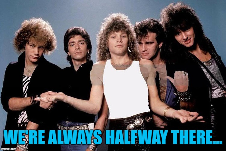 WE'RE ALWAYS HALFWAY THERE... | made w/ Imgflip meme maker