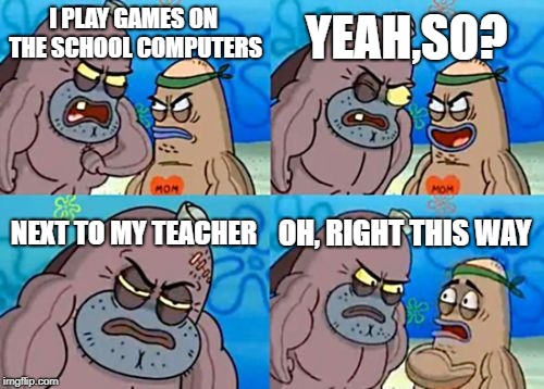 How Tough Are You | YEAH,SO? I PLAY GAMES ON THE SCHOOL COMPUTERS; NEXT TO MY TEACHER; OH, RIGHT THIS WAY | image tagged in memes,how tough are you | made w/ Imgflip meme maker