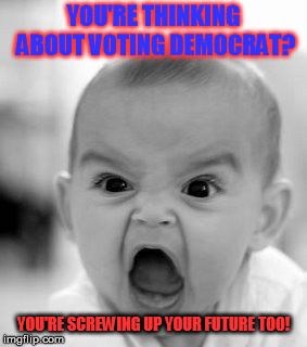 Angry Baby | YOU'RE THINKING ABOUT VOTING DEMOCRAT? YOU'RE SCREWING UP YOUR FUTURE TOO! | image tagged in memes,angry baby | made w/ Imgflip meme maker