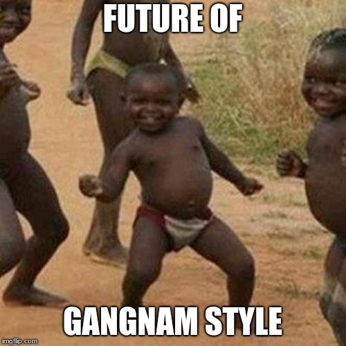 Third World Success Kid | FUTURE OF; GANGNAM STYLE | image tagged in memes,third world success kid | made w/ Imgflip meme maker