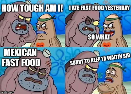 How Tough Are You Meme | HOW TOUGH AM I! I ATE FAST FOOD YESTERDAY; SO WHAT; MEXICAN FAST FOOD; SORRY TO KEEP YA WAITIN SIR | image tagged in memes,how tough are you | made w/ Imgflip meme maker