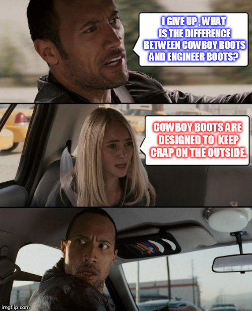 The Rock Driving | I GIVE UP , WHAT IS THE DIFFERENCE BETWEEN COWBOY BOOTS AND ENGINEER BOOTS? COWBOY BOOTS ARE DESIGNED TO  KEEP CRAP ON THE OUTSIDE. | image tagged in memes,the rock driving | made w/ Imgflip meme maker