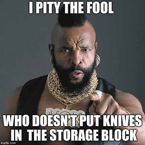 Mr T Pity The Fool Meme | I PITY THE FOOL; WHO DOESN'T PUT KNIVES IN  THE STORAGE BLOCK | image tagged in memes,mr t pity the fool | made w/ Imgflip meme maker