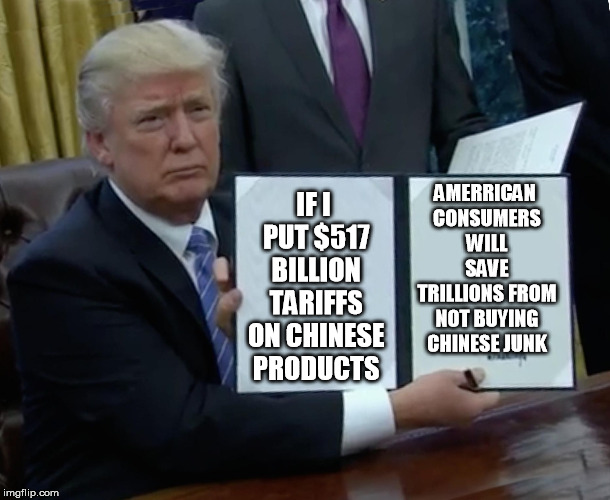 Trump Bill Signing | AMERRICAN CONSUMERS WILL SAVE TRILLIONS FROM NOT BUYING CHINESE JUNK; IF I PUT $517 BILLION TARIFFS ON CHINESE PRODUCTS | image tagged in memes,trump bill signing | made w/ Imgflip meme maker