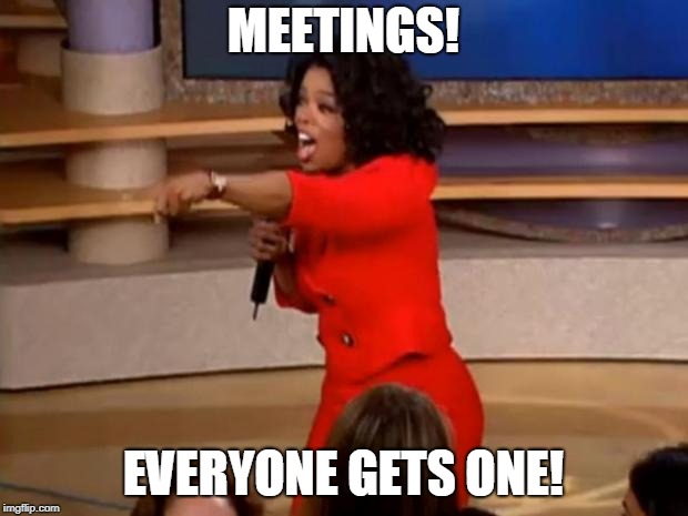 Oprah - you get a car | MEETINGS! EVERYONE GETS ONE! | image tagged in oprah - you get a car | made w/ Imgflip meme maker