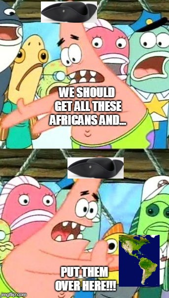 Put It Somewhere Else Patrick | WE SHOULD GET ALL THESE AFRICANS AND... PUT THEM OVER HERE!!! | image tagged in memes,put it somewhere else patrick | made w/ Imgflip meme maker