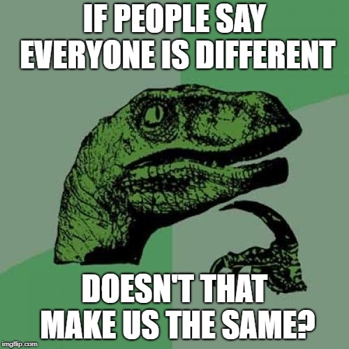 Philosoraptor Meme | IF PEOPLE SAY EVERYONE IS DIFFERENT; DOESN'T THAT MAKE US THE SAME? | image tagged in memes,philosoraptor | made w/ Imgflip meme maker