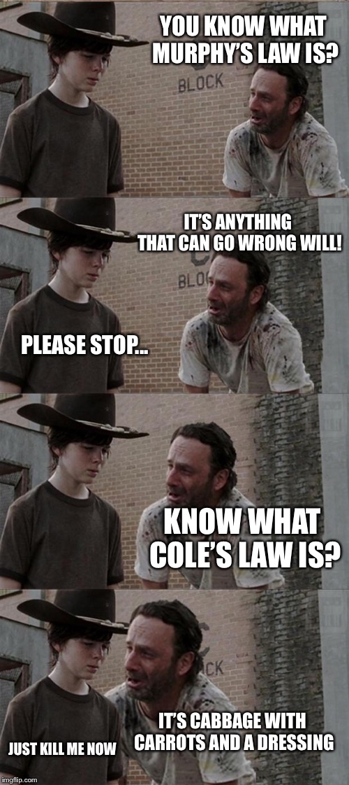 Rick and Carl Long | YOU KNOW WHAT MURPHY’S LAW IS? IT’S ANYTHING THAT CAN GO WRONG WILL! PLEASE STOP... KNOW WHAT COLE’S LAW IS? IT’S CABBAGE WITH CARROTS AND A DRESSING; JUST KILL ME NOW | image tagged in memes,rick and carl long | made w/ Imgflip meme maker