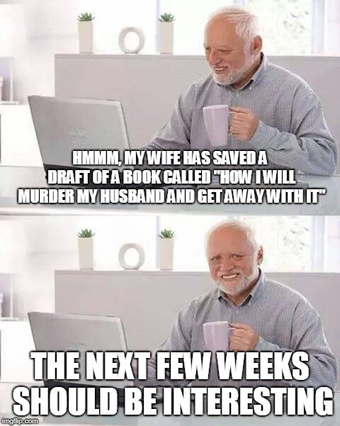 Hide the Pain Harold Meme | HMMM, MY WIFE HAS SAVED A DRAFT OF A BOOK CALLED "HOW I WILL MURDER MY HUSBAND AND GET AWAY WITH IT" THE NEXT FEW WEEKS SHOULD BE INTERESTIN | image tagged in memes,hide the pain harold | made w/ Imgflip meme maker