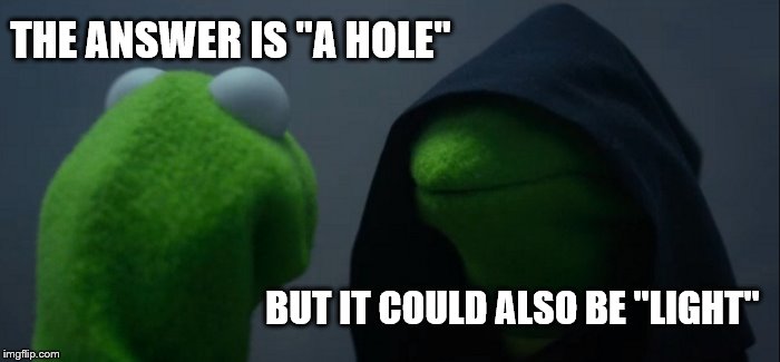 THE ANSWER IS "A HOLE" BUT IT COULD ALSO BE "LIGHT" | image tagged in memes,evil kermit | made w/ Imgflip meme maker