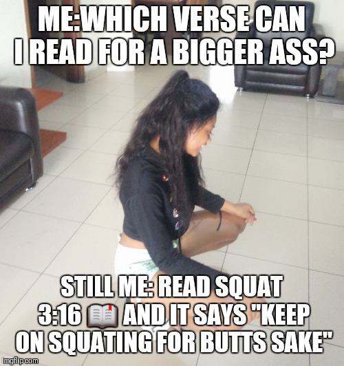 ME:WHICH VERSE CAN I READ FOR A BIGGER ASS? STILL ME: READ SQUAT 3:16 📖
AND IT SAYS ''KEEP ON SQUATING FOR BUTTS SAKE" | image tagged in squats | made w/ Imgflip meme maker