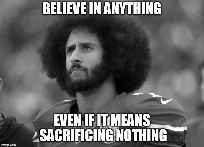 Kapernick | BELIEVE IN ANYTHING; EVEN IF IT MEANS SACRIFICING NOTHING | image tagged in kapernick | made w/ Imgflip meme maker
