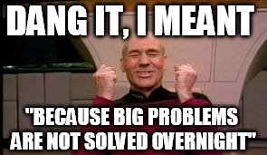 Happy Picard | DANG IT, I MEANT "BECAUSE BIG PROBLEMS ARE NOT SOLVED OVERNIGHT" | image tagged in happy picard | made w/ Imgflip meme maker