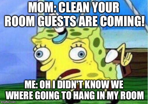 Mocking Spongebob |  MOM: CLEAN YOUR ROOM GUESTS ARE COMING! ME: OH I DIDN'T KNOW WE WHERE GOING TO HANG IN MY ROOM | image tagged in memes,mocking spongebob | made w/ Imgflip meme maker