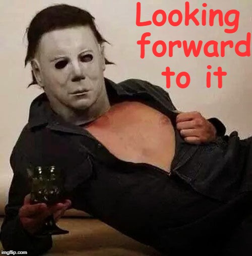 Sexy Michael Myers Halloween Tosh | Looking forward to it | image tagged in sexy michael myers halloween tosh | made w/ Imgflip meme maker