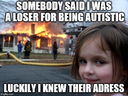 Disaster Girl Meme | SOMEBODY SAID I WAS A LOSER FOR BEING AUTISTIC; LUCKILY I KNEW THEIR ADRESS | image tagged in memes,disaster girl | made w/ Imgflip meme maker