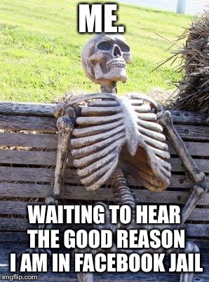 Waiting Skeleton | ME. WAITING TO HEAR THE GOOD REASON I AM IN FACEBOOK JAIL | image tagged in memes,waiting skeleton | made w/ Imgflip meme maker