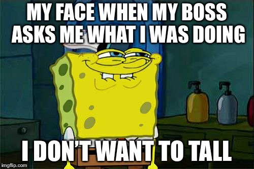 Don't You Squidward Meme | MY FACE WHEN MY BOSS ASKS ME WHAT I WAS DOING; I DON’T WANT TO TALL | image tagged in memes,dont you squidward | made w/ Imgflip meme maker