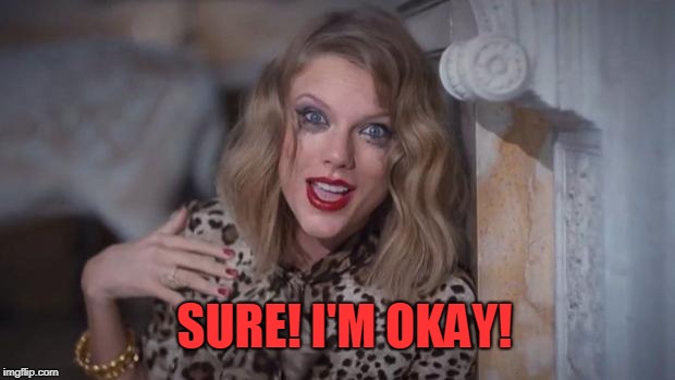 Taylor swift crazy | SURE! I'M OKAY! | image tagged in taylor swift crazy | made w/ Imgflip meme maker