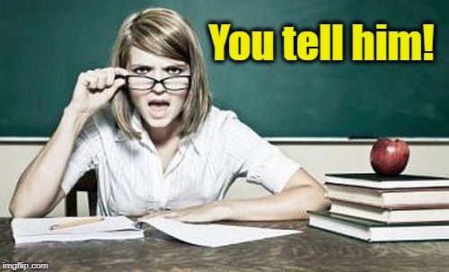 teacher | You tell him! | image tagged in teacher | made w/ Imgflip meme maker