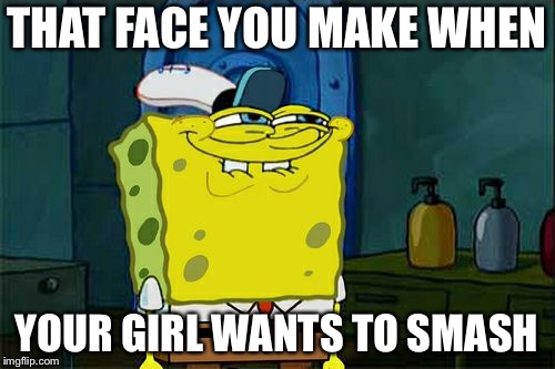 Don't You Squidward | THAT FACE YOU MAKE WHEN; YOUR GIRL WANTS TO SMASH | image tagged in memes,dont you squidward | made w/ Imgflip meme maker