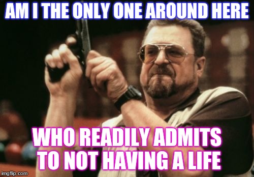 probably not actually | AM I THE ONLY ONE AROUND HERE; WHO READILY ADMITS TO NOT HAVING A LIFE | image tagged in memes,am i the only one around here,no life,funny,true,imgflip | made w/ Imgflip meme maker