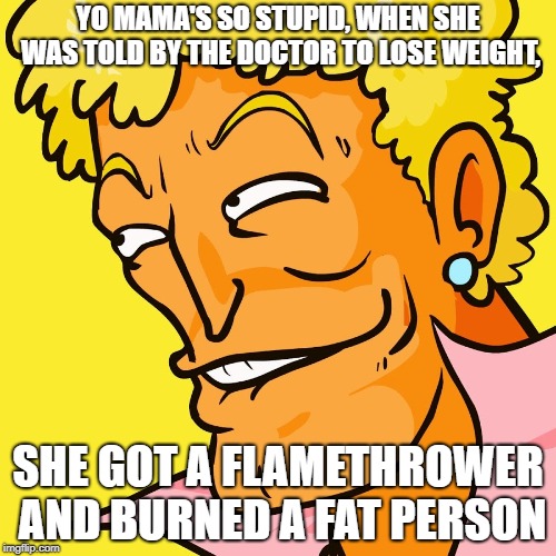 Brody Yo Mama | YO MAMA'S SO STUPID, WHEN SHE WAS TOLD BY THE DOCTOR TO LOSE WEIGHT, SHE GOT A FLAMETHROWER AND BURNED A FAT PERSON | image tagged in brody yo mama | made w/ Imgflip meme maker