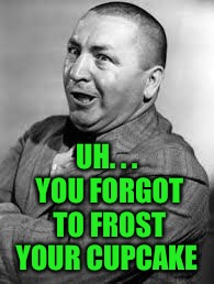 UH. . . YOU FORGOT TO FROST YOUR CUPCAKE | made w/ Imgflip meme maker