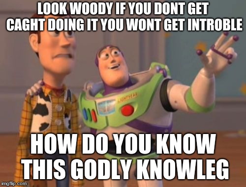 X, X Everywhere | LOOK WOODY IF YOU DONT GET CAGHT DOING IT YOU WONT GET INTROBLE; HOW DO YOU KNOW THIS GODLY KNOWLEG | image tagged in memes,x x everywhere | made w/ Imgflip meme maker