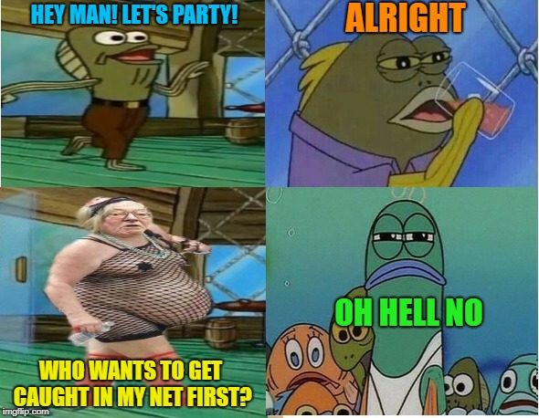 The Party's Over | ALRIGHT; HEY MAN! LET'S PARTY! OH HELL NO; WHO WANTS TO GET CAUGHT IN MY NET FIRST? | image tagged in funny memes,fish,fishnet,gross,party,drinking | made w/ Imgflip meme maker