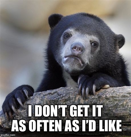 Confession Bear Meme | I DON’T GET IT AS OFTEN AS I’D LIKE | image tagged in memes,confession bear | made w/ Imgflip meme maker
