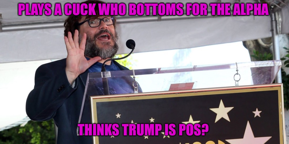 Gravy Slurping Jack  | PLAYS A CUCK WHO BOTTOMS FOR THE ALPHA; THINKS TRUMP IS POS? | image tagged in jack black,gravy,scumbag hollywood,bottom,cuck | made w/ Imgflip meme maker
