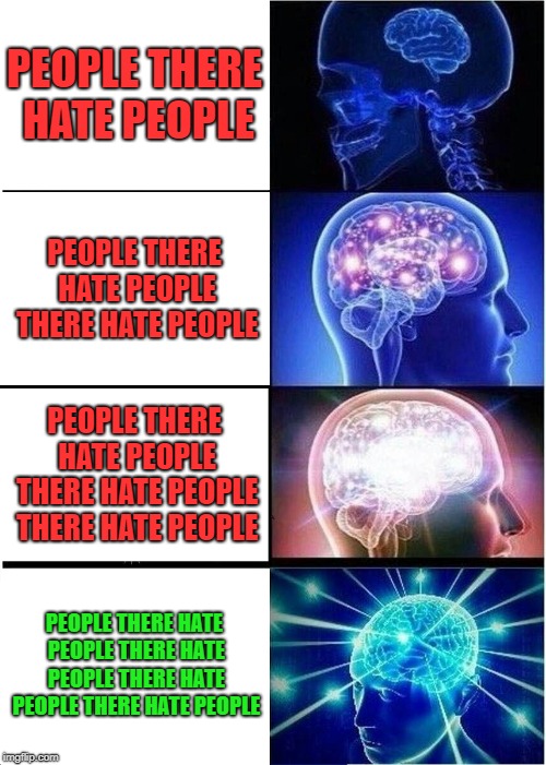 Expanding Brain | PEOPLE THERE HATE PEOPLE; PEOPLE THERE HATE PEOPLE THERE HATE PEOPLE; PEOPLE THERE HATE PEOPLE THERE HATE PEOPLE THERE HATE PEOPLE; PEOPLE THERE HATE PEOPLE THERE HATE PEOPLE THERE HATE PEOPLE THERE HATE PEOPLE | image tagged in memes,expanding brain | made w/ Imgflip meme maker