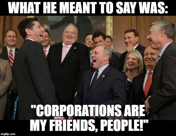 Republicans Senators laughing | WHAT HE MEANT TO SAY WAS:; "CORPORATIONS ARE MY FRIENDS, PEOPLE!" | image tagged in republicans senators laughing,AdviceAnimals | made w/ Imgflip meme maker