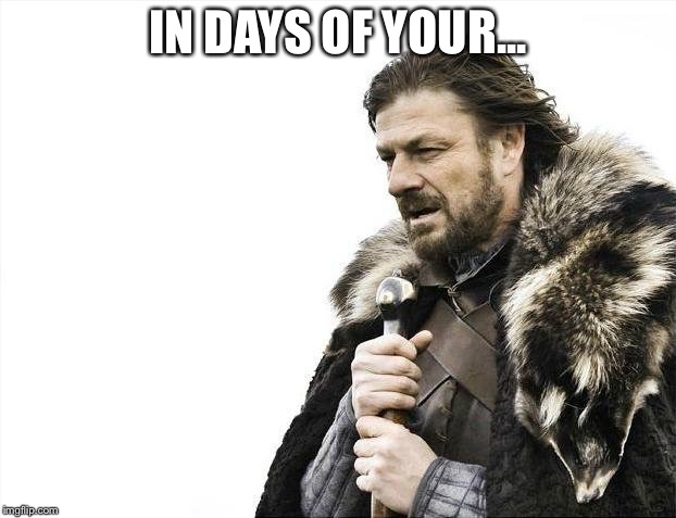 Brace Yourselves X is Coming Meme | IN DAYS OF YOUR... | image tagged in memes,brace yourselves x is coming | made w/ Imgflip meme maker