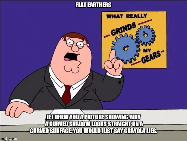 Grinds my gears | FLAT EARTHERS; IF I DREW YOU A PICTURE SHOWING WHY A CURVED SHADOW LOOKS STRAIGHT ON A CURVED SURFACE. YOU WOULD JUST SAY CRAYOLA LIES. | image tagged in grinds my gears | made w/ Imgflip meme maker